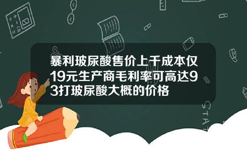 暴利玻尿酸售价上千成本仅19元生产商毛利率可高达93打玻尿酸大概的价格