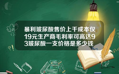 暴利玻尿酸售价上千成本仅19元生产商毛利率可高达93玻尿酸一支价格是多少钱