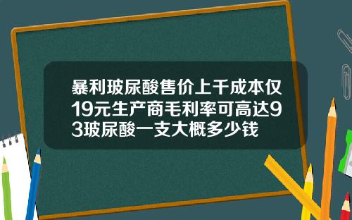 暴利玻尿酸售价上千成本仅19元生产商毛利率可高达93玻尿酸一支大概多少钱