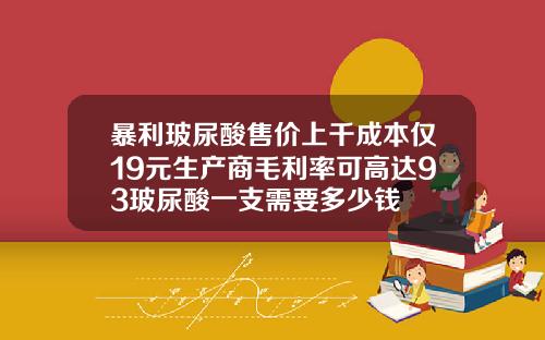 暴利玻尿酸售价上千成本仅19元生产商毛利率可高达93玻尿酸一支需要多少钱