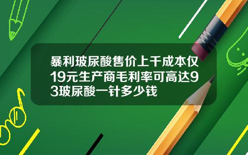 暴利玻尿酸售价上千成本仅19元生产商毛利率可高达93玻尿酸一针多少钱