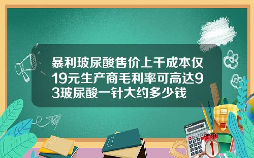 暴利玻尿酸售价上千成本仅19元生产商毛利率可高达93玻尿酸一针大约多少钱