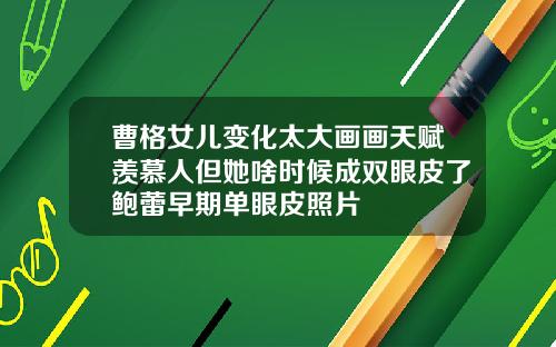 曹格女儿变化太大画画天赋羡慕人但她啥时候成双眼皮了鲍蕾早期单眼皮照片