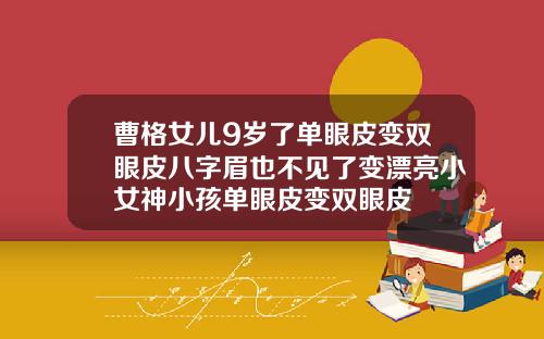 曹格女儿9岁了单眼皮变双眼皮八字眉也不见了变漂亮小女神小孩单眼皮变双眼皮