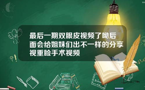 最后一期双眼皮视频了呦后面会给姐妹们出不一样的分享视重睑手术视频
