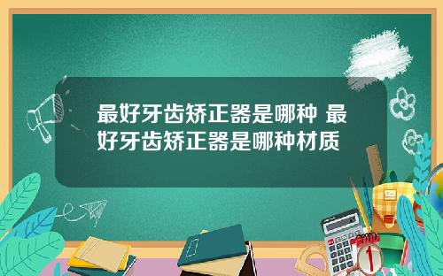最好牙齿矫正器是哪种 最好牙齿矫正器是哪种材质