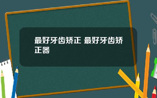 最好牙齿矫正 最好牙齿矫正器