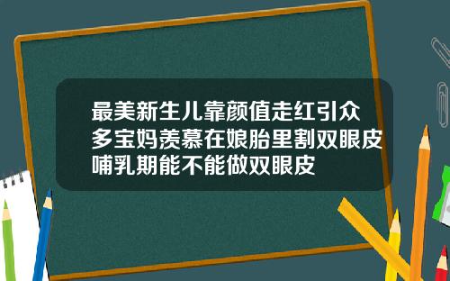 最美新生儿靠颜值走红引众多宝妈羡慕在娘胎里割双眼皮哺乳期能不能做双眼皮