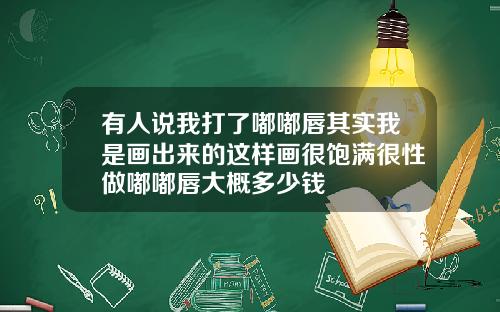 有人说我打了嘟嘟唇其实我是画出来的这样画很饱满很性做嘟嘟唇大概多少钱