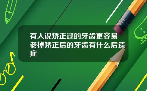 有人说矫正过的牙齿更容易老掉矫正后的牙齿有什么后遗症