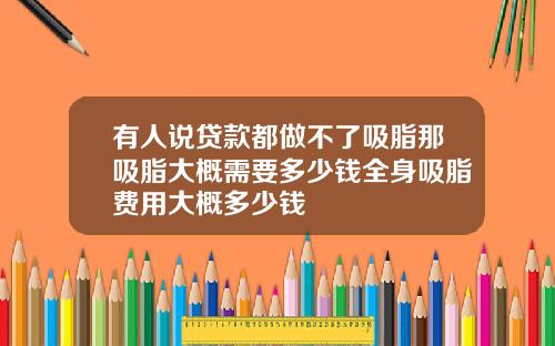 有人说贷款都做不了吸脂那吸脂大概需要多少钱全身吸脂费用大概多少钱