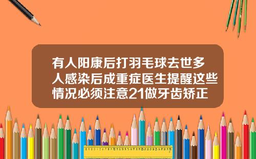 有人阳康后打羽毛球去世多人感染后成重症医生提醒这些情况必须注意21做牙齿矫正有啥后果吗
