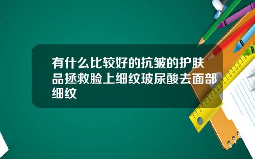 有什么比较好的抗皱的护肤品拯救脸上细纹玻尿酸去面部细纹