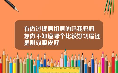有做过提眉切眉的吗我妈妈想做不知道哪个比较好切眉还是割双眼皮好