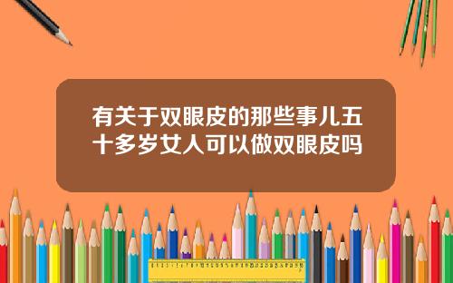 有关于双眼皮的那些事儿五十多岁女人可以做双眼皮吗