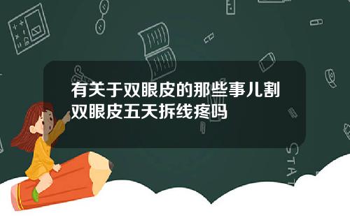 有关于双眼皮的那些事儿割双眼皮五天拆线疼吗