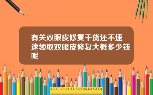 有关双眼皮修复干货还不速速领取双眼皮修复大概多少钱呢