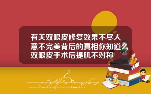 有关双眼皮修复效果不尽人意不完美背后的真相你知道么双眼皮手术后提肌不对称