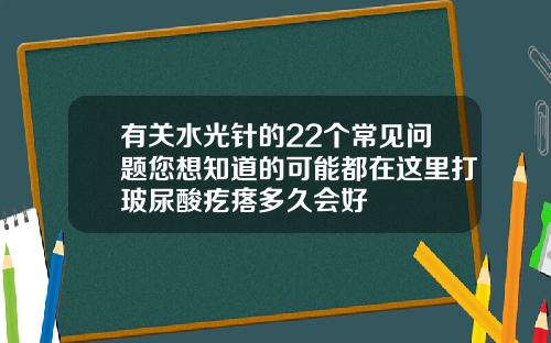 有关水光针的22个常见问题您想知道的可能都在这里打玻尿酸疙瘩多久会好