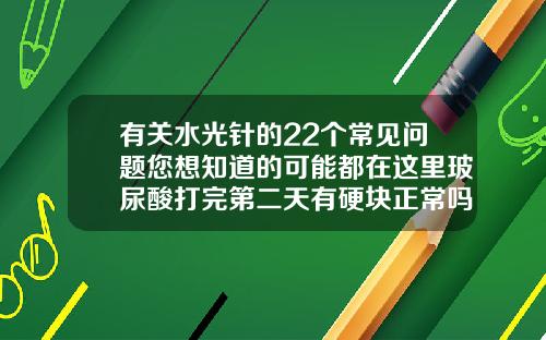 有关水光针的22个常见问题您想知道的可能都在这里玻尿酸打完第二天有硬块正常吗