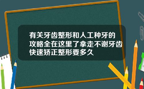 有关牙齿整形和人工种牙的攻略全在这里了拿走不谢牙齿快速矫正整形要多久