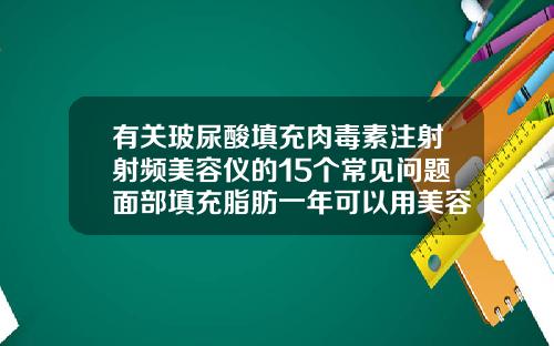 有关玻尿酸填充肉毒素注射射频美容仪的15个常见问题面部填充脂肪一年可以用美容仪吗