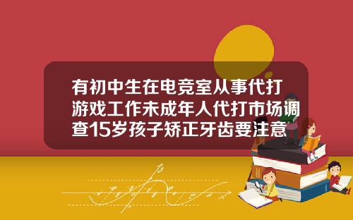 有初中生在电竞室从事代打游戏工作未成年人代打市场调查15岁孩子矫正牙齿要注意什么