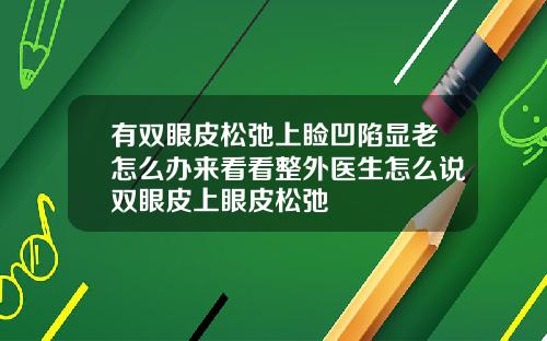 有双眼皮松弛上睑凹陷显老怎么办来看看整外医生怎么说双眼皮上眼皮松弛