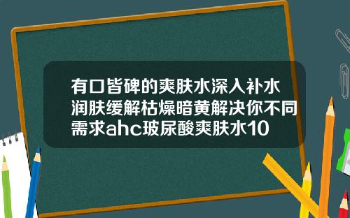 有口皆碑的爽肤水深入补水润肤缓解枯燥暗黄解决你不同需求ahc玻尿酸爽肤水1000ml用法