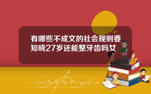 有哪些不成文的社会规则要知晓27岁还能整牙齿吗女