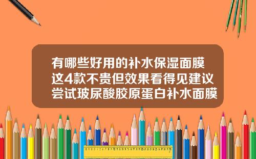 有哪些好用的补水保湿面膜这4款不贵但效果看得见建议尝试玻尿酸胶原蛋白补水面膜多少钱