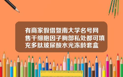 有商家假借暨南大学名号网售干细胞因子胸部私处都可填充多肽玻尿酸水光冻龄套盒