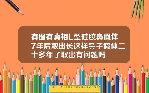 有图有真相L型硅胶鼻假体7年后取出长这样鼻子假体二十多年了取出有问题吗