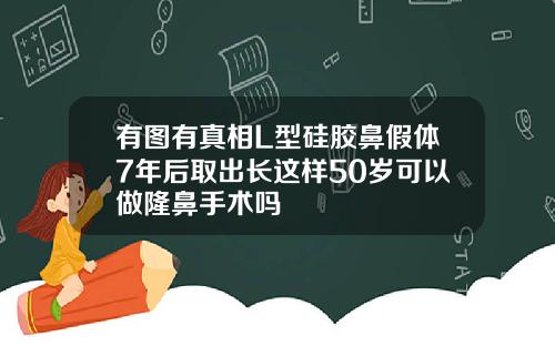 有图有真相L型硅胶鼻假体7年后取出长这样50岁可以做隆鼻手术吗