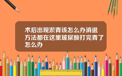 术后出现淤青该怎么办消退方法都在这里玻尿酸打完青了怎么办