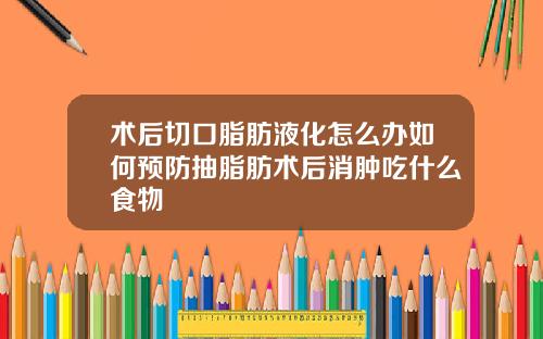 术后切口脂肪液化怎么办如何预防抽脂肪术后消肿吃什么食物