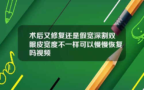 术后又修复还是假宽深割双眼皮宽度不一样可以慢慢恢复吗视频