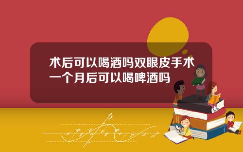 术后可以喝酒吗双眼皮手术一个月后可以喝啤酒吗