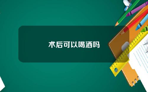 术后可以喝酒吗