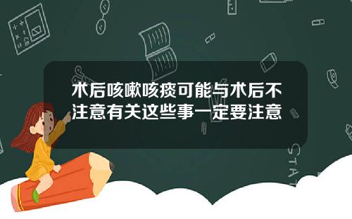术后咳嗽咳痰可能与术后不注意有关这些事一定要注意