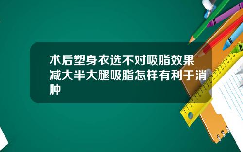 术后塑身衣选不对吸脂效果减大半大腿吸脂怎样有利于消肿