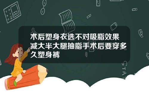 术后塑身衣选不对吸脂效果减大半大腿抽脂手术后要穿多久塑身裤