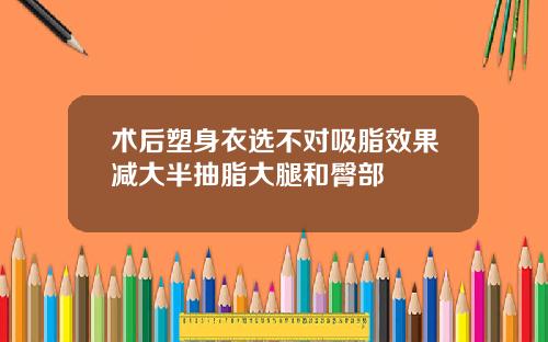 术后塑身衣选不对吸脂效果减大半抽脂大腿和臀部