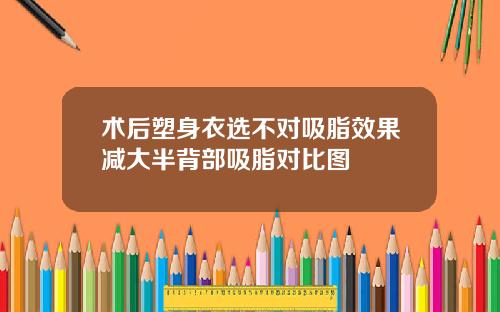术后塑身衣选不对吸脂效果减大半背部吸脂对比图