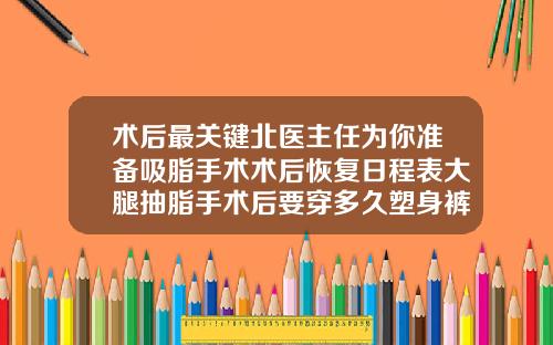 术后最关键北医主任为你准备吸脂手术术后恢复日程表大腿抽脂手术后要穿多久塑身裤