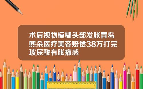 术后视物模糊头部发胀青岛熙朵医疗美容赔偿38万打完玻尿酸有胀痛感