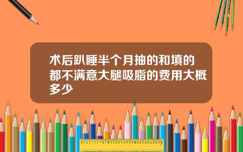 术后趴睡半个月抽的和填的都不满意大腿吸脂的费用大概多少