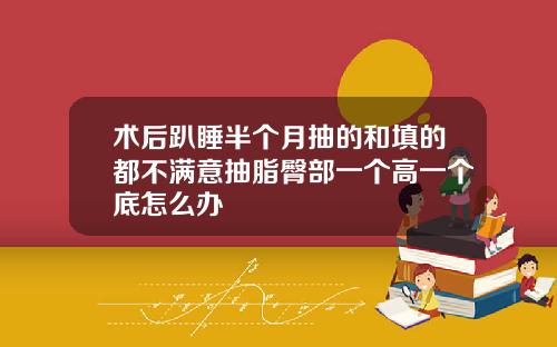 术后趴睡半个月抽的和填的都不满意抽脂臀部一个高一个底怎么办