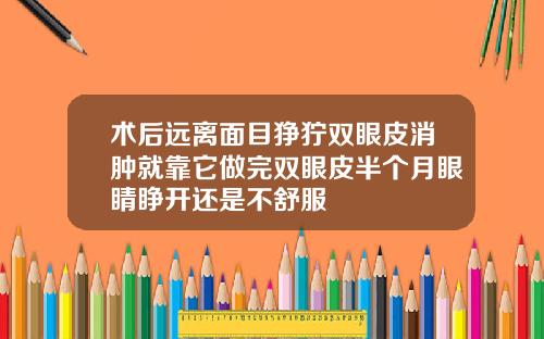 术后远离面目狰狞双眼皮消肿就靠它做完双眼皮半个月眼睛睁开还是不舒服