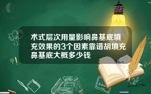 术式层次用量影响鼻基底填充效果的3个因素靠谱胡填充鼻基底大概多少钱